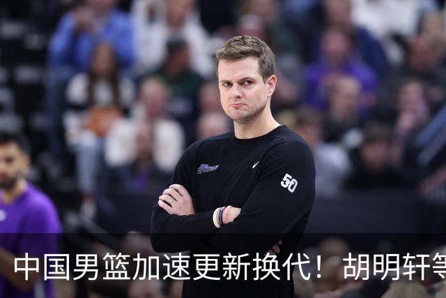 中国男篮加速更新换代！胡明轩等五人离队，杨瀚森携国青四巨头重聚阵容